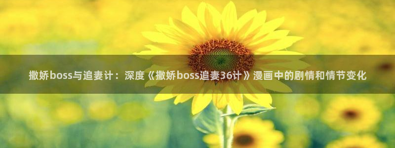 漫蛙漫画怎么下载漫画：撒娇boss与追妻计：深度《撒娇boss追妻36计》漫画中的剧情和情节变化